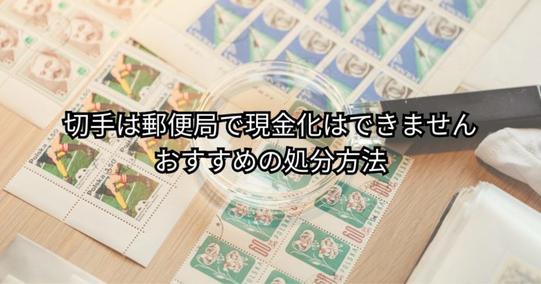 切手は郵便局で現金化できない。処分方法